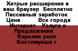 Хитрые расширения в ваш браузер. Бесплатно! Пассивный заработок. › Цена ­ 777 - Все города Интернет » Услуги и Предложения   . Карелия респ.,Костомукша г.